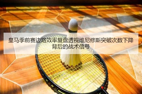 皇马季前赛边路效率复盘透视维尼修斯突破次数下降背后的战术信号