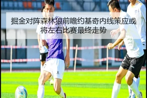掘金对阵森林狼前瞻约基奇内线策应或将左右比赛最终走势