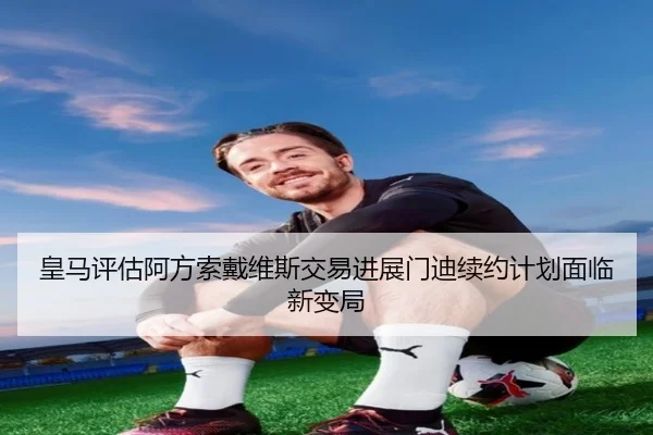 皇马评估阿方索戴维斯交易进展门迪续约计划面临新变局